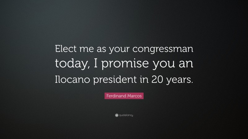 Ferdinand Marcos Quote: “Elect me as your congressman today, I promise you an Ilocano president in 20 years.”
