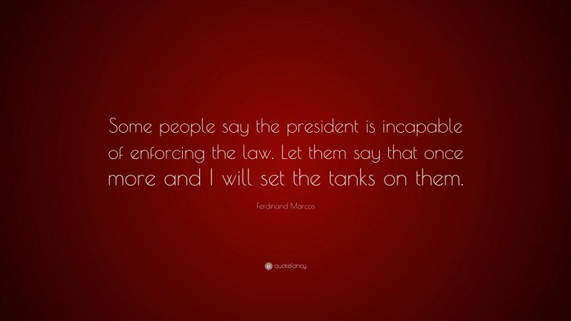 Ferdinand Marcos Quote: “Some people say the president is incapable of enforcing the law. Let them say that once more and I will set the tanks on them.”