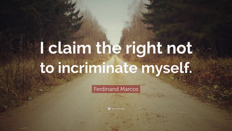 Ferdinand Marcos Quote: “I claim the right not to incriminate myself.”