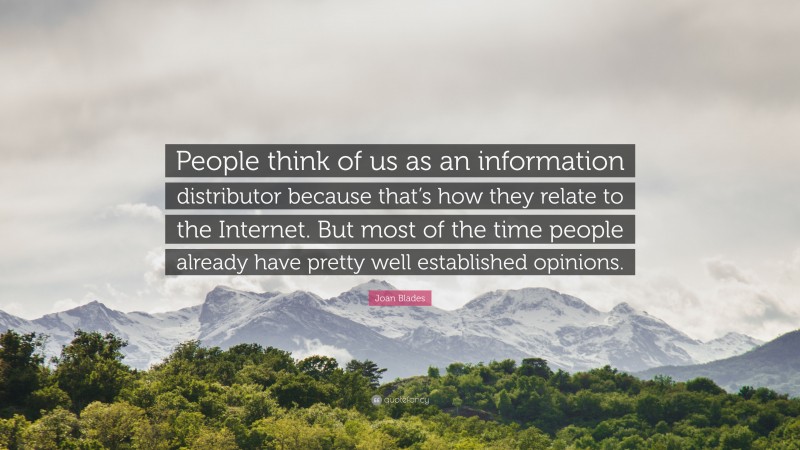 Joan Blades Quote: “People think of us as an information distributor because that’s how they relate to the Internet. But most of the time people already have pretty well established opinions.”