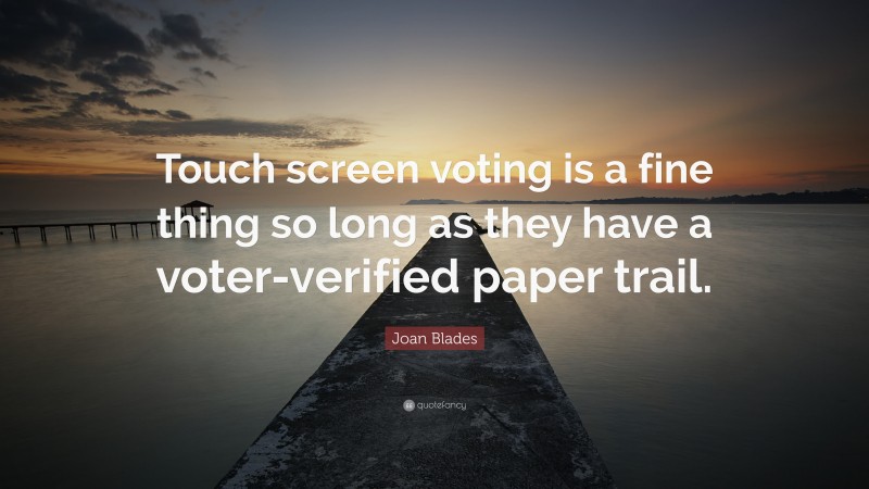 Joan Blades Quote: “Touch screen voting is a fine thing so long as they have a voter-verified paper trail.”