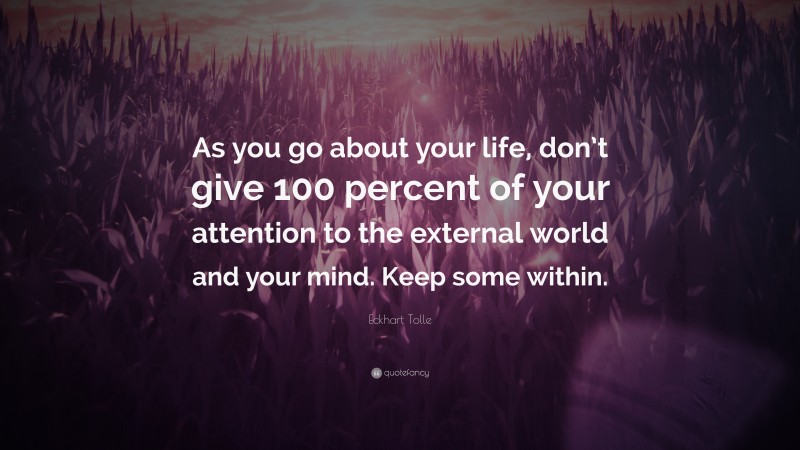 Eckhart Tolle Quote: “As you go about your life, don’t give 100 percent of your attention to the external world and your mind. Keep some within.”