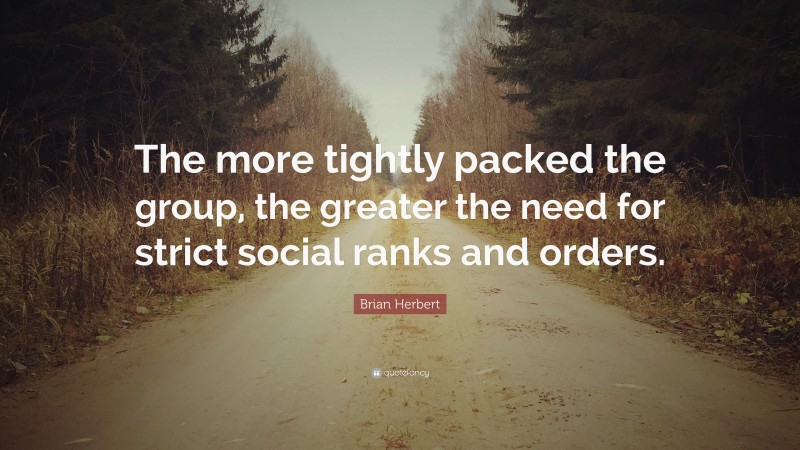 Brian Herbert Quote: “The more tightly packed the group, the greater the need for strict social ranks and orders.”