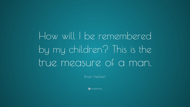 Brian Herbert Quote: “How will I be remembered by my children? This is the true measure of a man.”