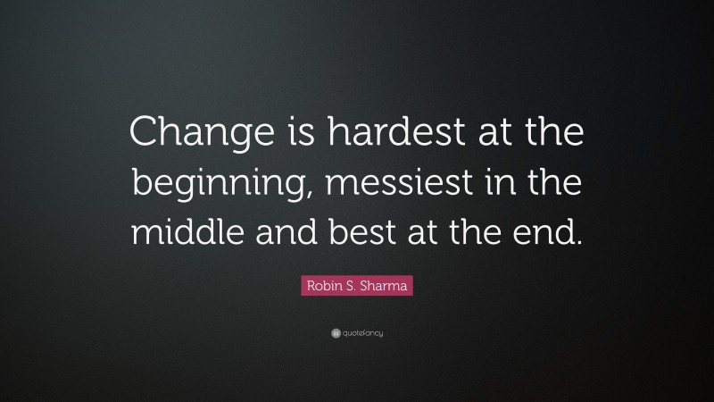 Robin S. Sharma Quote: “Change is hardest at the beginning, messiest in the middle and best at the end.”