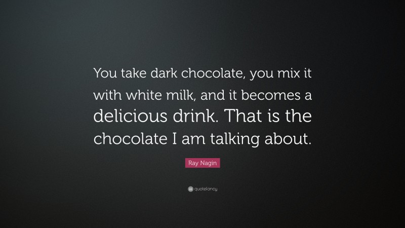 Ray Nagin Quote: “You take dark chocolate, you mix it with white milk, and it becomes a delicious drink. That is the chocolate I am talking about.”
