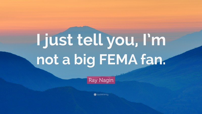 Ray Nagin Quote: “I just tell you, I’m not a big FEMA fan.”