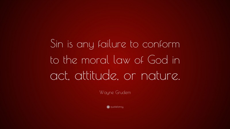 Wayne Grudem Quote: “Sin is any failure to conform to the moral law of God in act, attitude, or nature.”