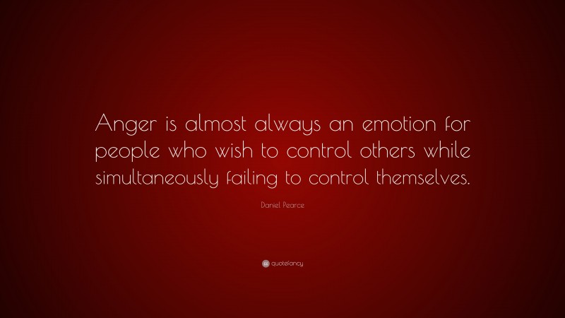 Daniel Pearce Quote: “Anger is almost always an emotion for people who wish to control others while simultaneously failing to control themselves.”
