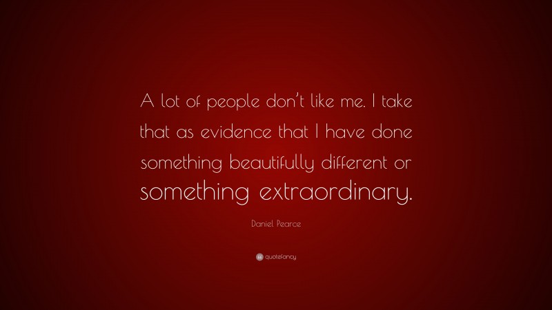 Daniel Pearce Quote: “A lot of people don’t like me. I take that as evidence that I have done something beautifully different or something extraordinary.”