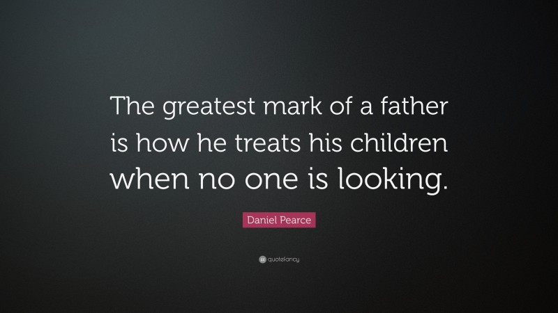 Daniel Pearce Quote: “The greatest mark of a father is how he treats his children when no one is looking.”