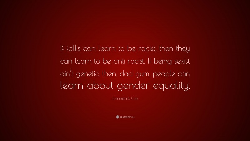 Johnnetta B. Cole Quote: “If folks can learn to be racist, then they can learn to be anti racist. If being sexist ain’t genetic, then, dad gum, people can learn about gender equality.”