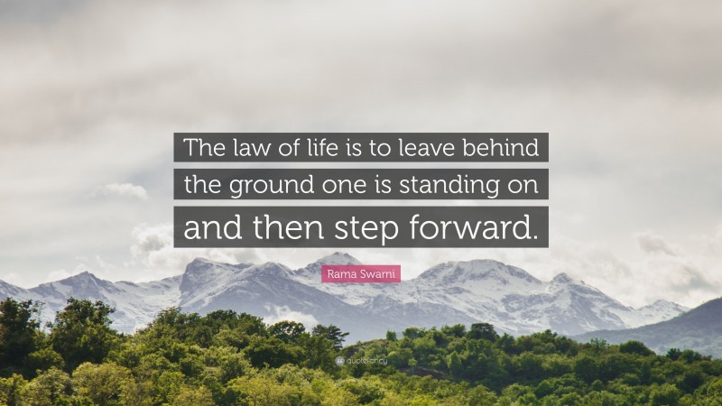 Rama Swami Quote: “The law of life is to leave behind the ground one is standing on and then step forward.”