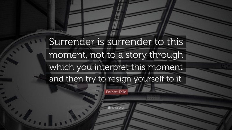 Eckhart Tolle Quote: “Surrender is surrender to this moment, not to a story through which you interpret this moment and then try to resign yourself to it.”