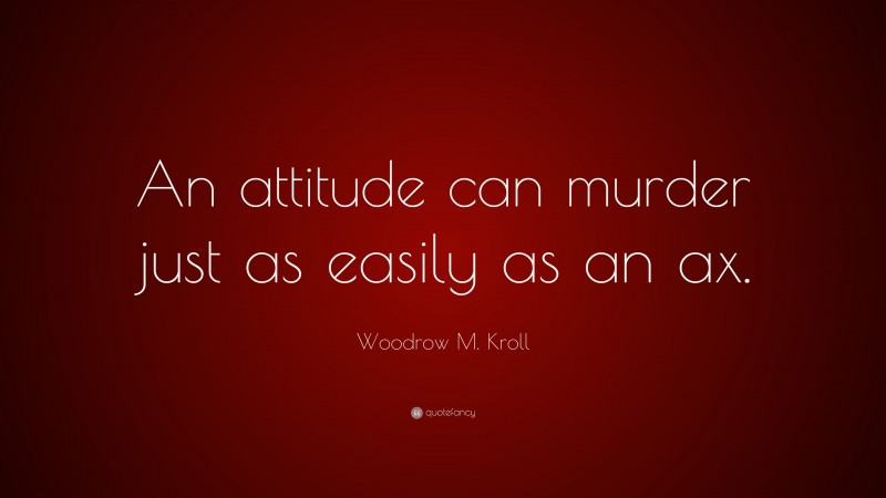 Woodrow M. Kroll Quote: “An attitude can murder just as easily as an ax.”