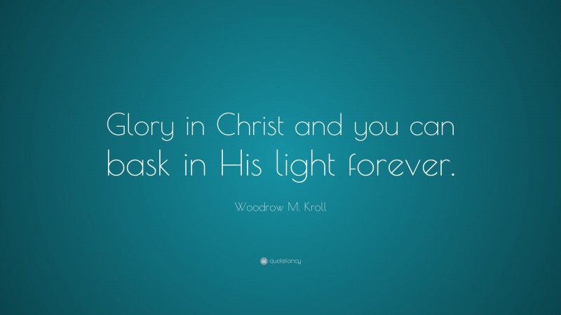Woodrow M. Kroll Quote: “Glory in Christ and you can bask in His light forever.”