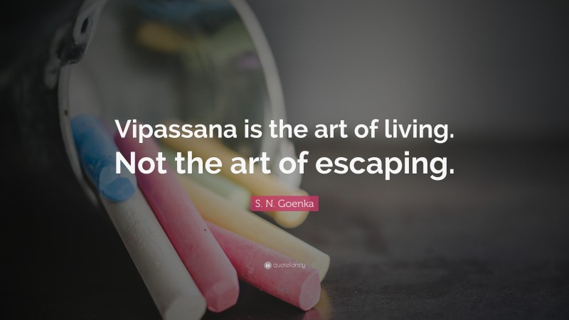 S. N. Goenka Quote: “Vipassana is the art of living. Not the art of escaping.”