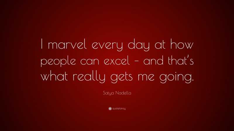 Satya Nadella Quote: “I marvel every day at how people can excel – and that’s what really gets me going.”