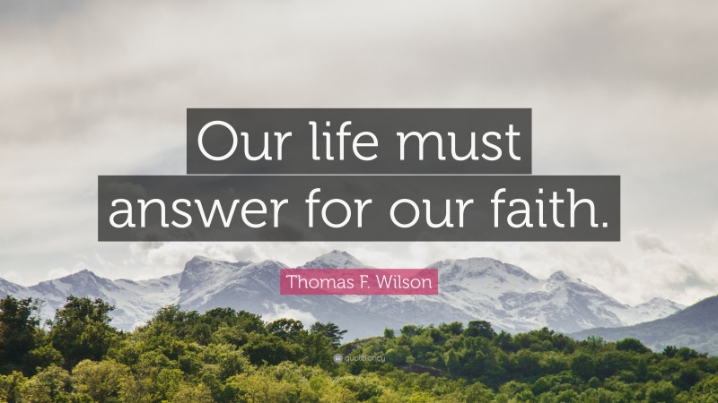 Thomas F. Wilson Quote: “Our life must answer for our faith.”