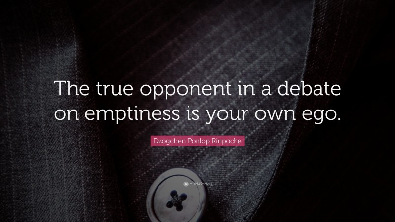 Dzogchen Ponlop Rinpoche Quote: “The true opponent in a debate on emptiness is your own ego.”