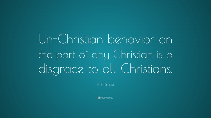 F. F. Bruce Quote: “Un-Christian behavior on the part of any Christian is a disgrace to all Christians.”