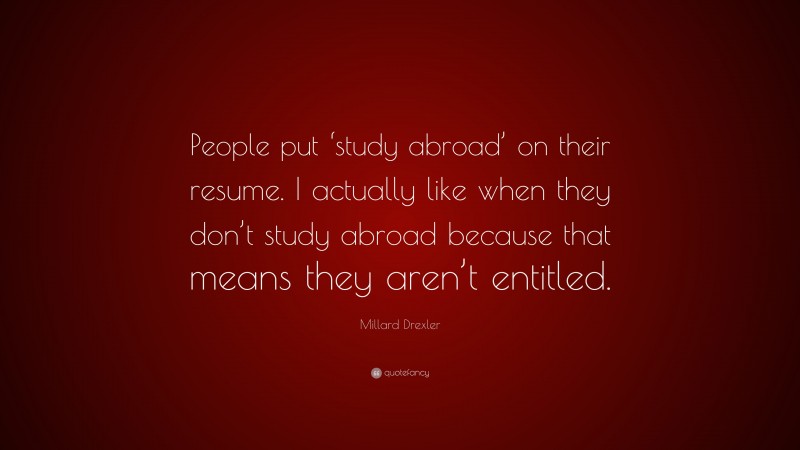Millard Drexler Quote: “People put ‘study abroad’ on their resume. I actually like when they don’t study abroad because that means they aren’t entitled.”