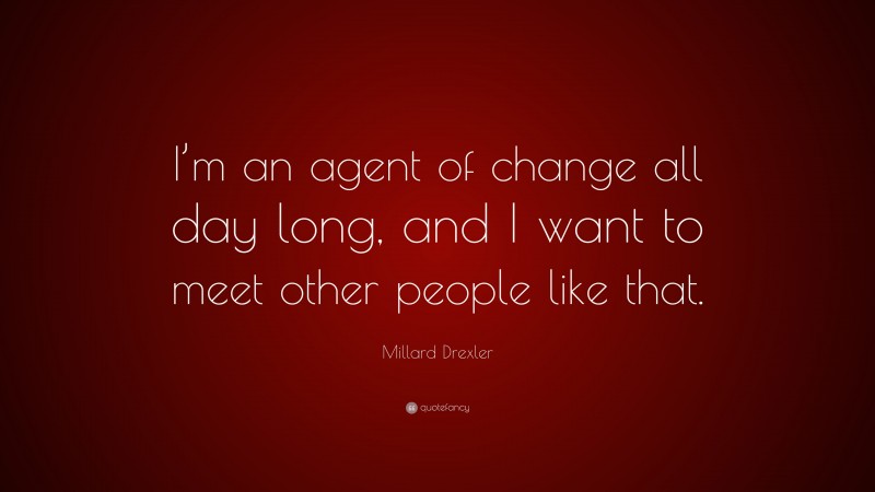 Millard Drexler Quote: “I’m an agent of change all day long, and I want to meet other people like that.”