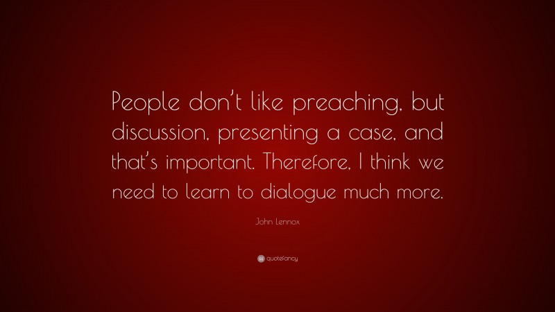 John Lennox Quote: “People don’t like preaching, but discussion, presenting a case, and that’s important. Therefore, I think we need to learn to dialogue much more.”