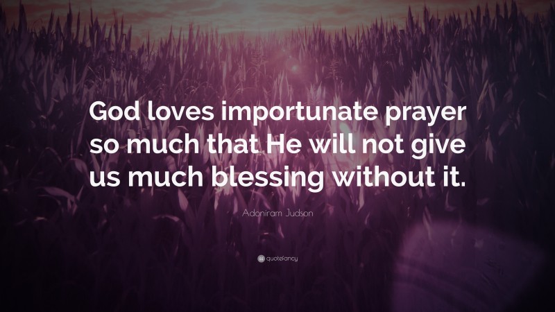 Adoniram Judson Quote: “God loves importunate prayer so much that He will not give us much blessing without it.”