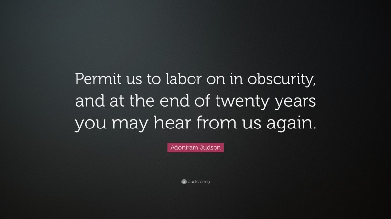 Adoniram Judson Quote: “Permit us to labor on in obscurity, and at the end of twenty years you may hear from us again.”