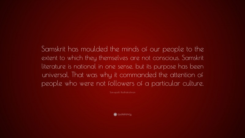 Sarvepalli Radhakrishnan Quote: “Samskrit has moulded the minds of our people to the extent to which they themselves are not conscious. Samskrit literature is national in one sense, but its purpose has been universal. That was why it commanded the attention of people who were not followers of a particular culture.”