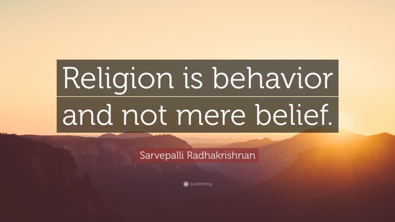 Sarvepalli Radhakrishnan Quote: “Religion is behavior and not mere belief.”
