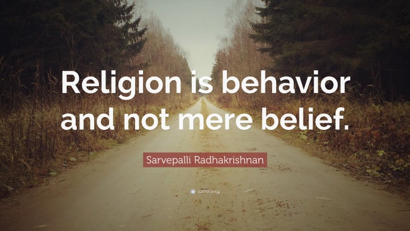 Sarvepalli Radhakrishnan Quote: “Religion is behavior and not mere belief.”