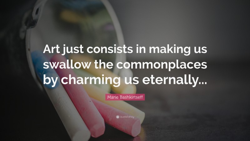 Marie Bashkirtseff Quote: “Art just consists in making us swallow the commonplaces by charming us eternally...”