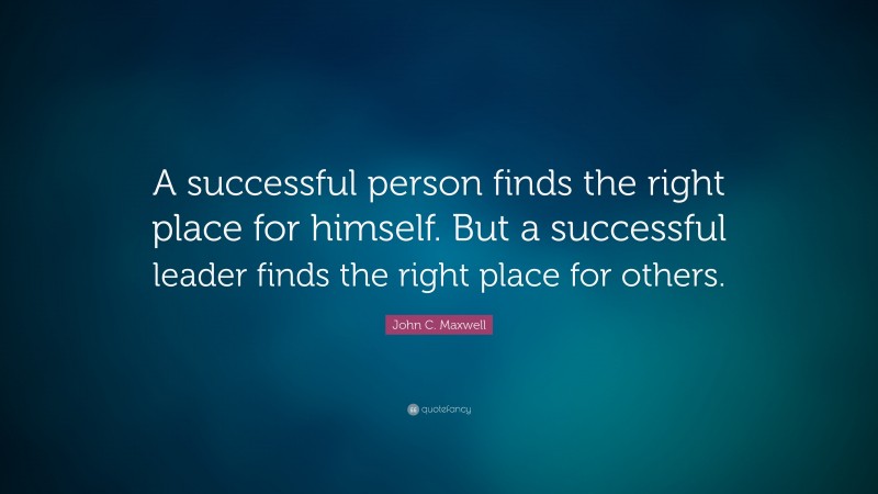 John C. Maxwell Quote: “A successful person finds the right place for himself. But a successful leader finds the right place for others. ”