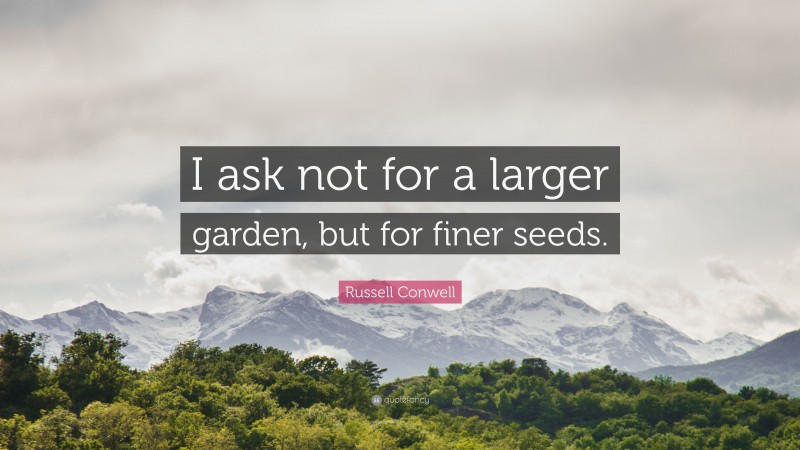 Russell Conwell Quote: “I ask not for a larger garden, but for finer seeds.”