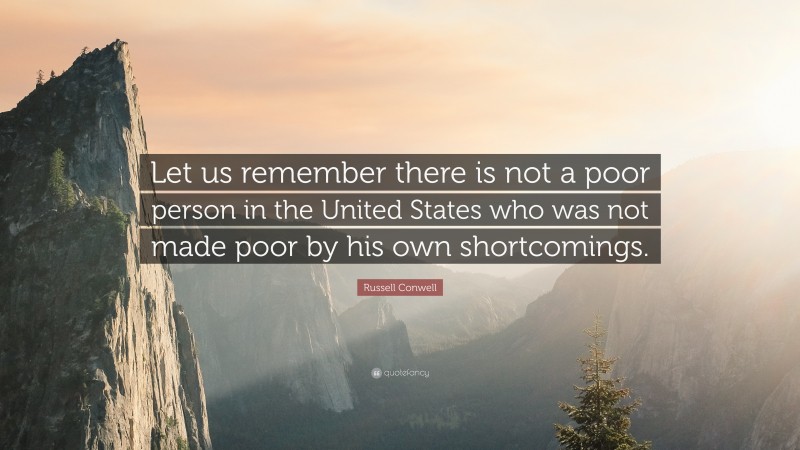 Russell Conwell Quote: “Let us remember there is not a poor person in the United States who was not made poor by his own shortcomings.”