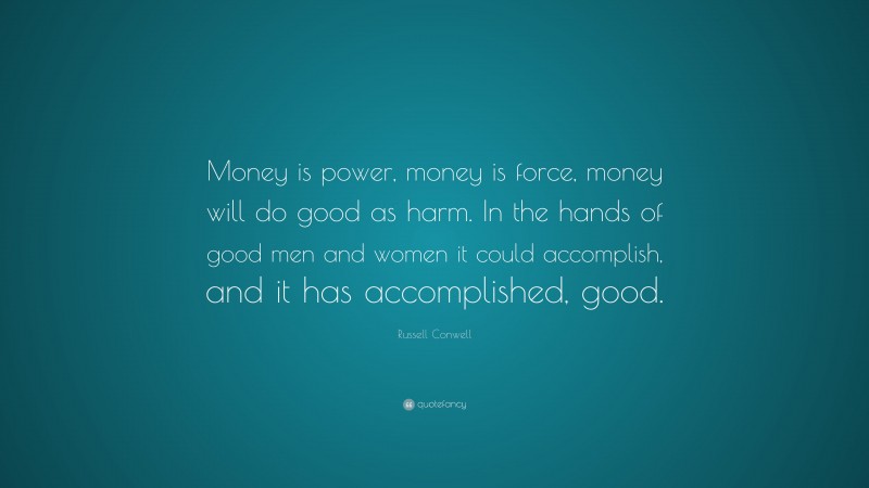 Russell Conwell Quote: “Money is power, money is force, money will do good as harm. In the hands of good men and women it could accomplish, and it has accomplished, good.”