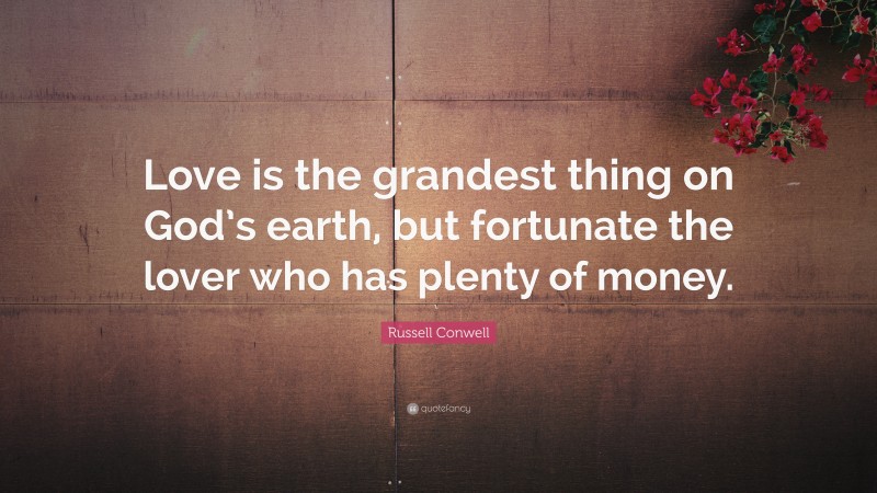 Russell Conwell Quote: “Love is the grandest thing on God’s earth, but fortunate the lover who has plenty of money.”