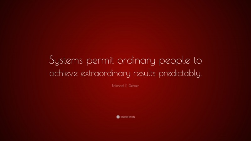 Michael E. Gerber Quote: “Systems permit ordinary people to achieve extraordinary results predictably.”