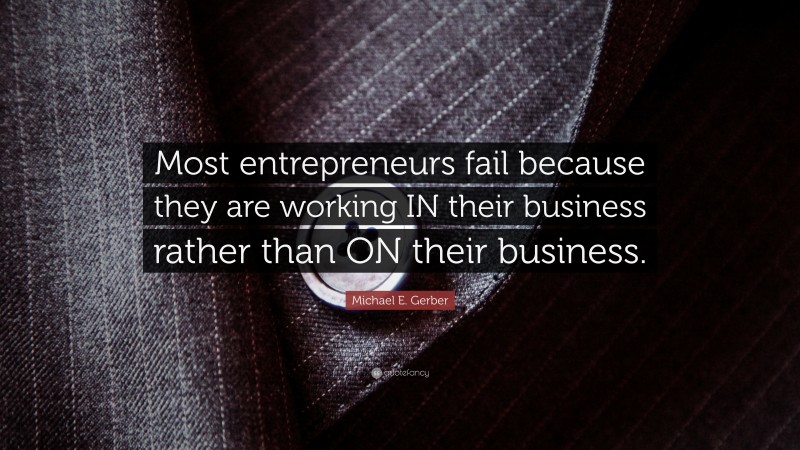 Michael E. Gerber Quote: “Most entrepreneurs fail because they are working IN their business rather than ON their business.”