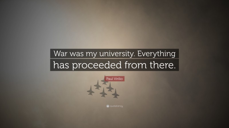 Paul Virilio Quote: “War was my university. Everything has proceeded from there.”