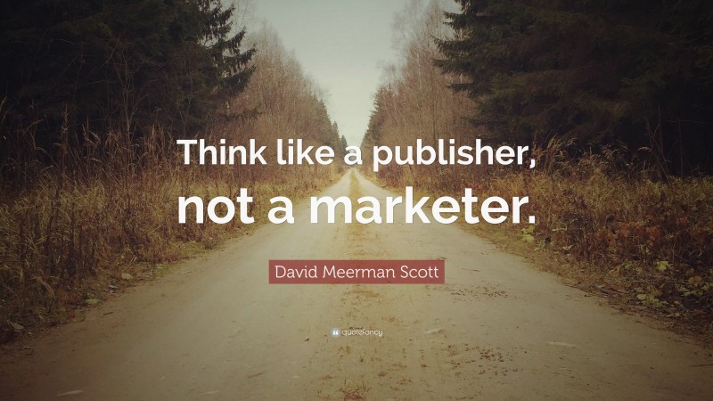 David Meerman Scott Quote: “Think like a publisher, not a marketer.”