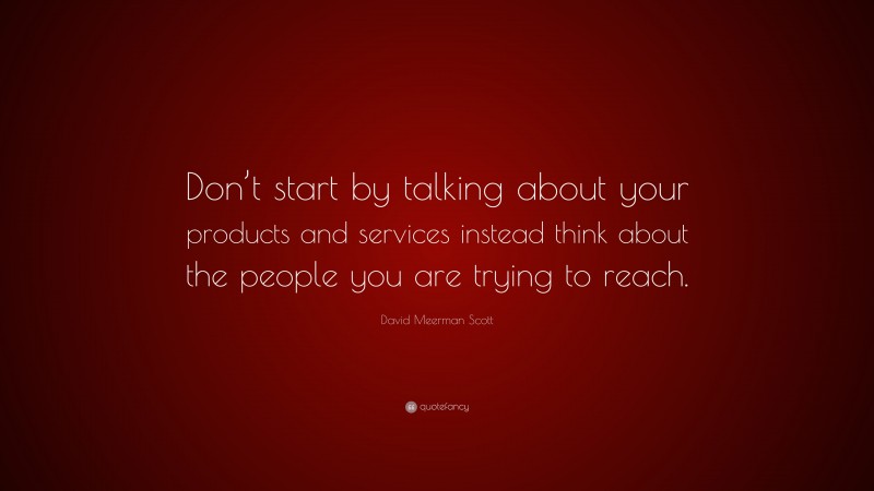 David Meerman Scott Quote: “Don’t start by talking about your products and services instead think about the people you are trying to reach.”