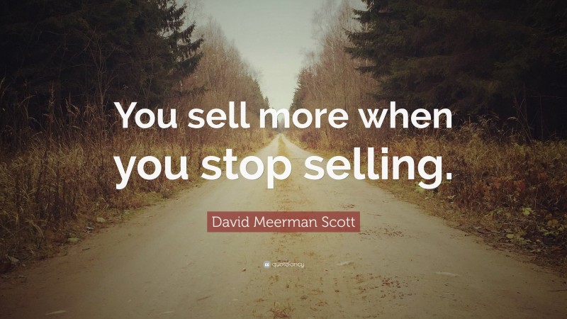 David Meerman Scott Quote: “You sell more when you stop selling.”