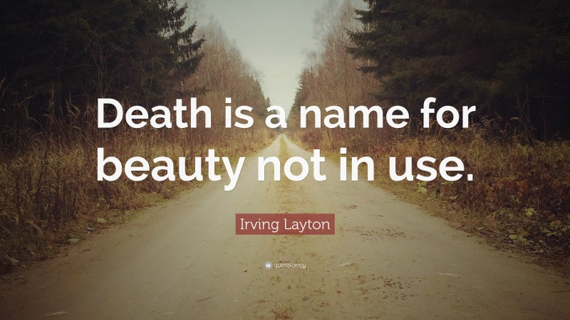 Irving Layton Quote: “Death is a name for beauty not in use.”