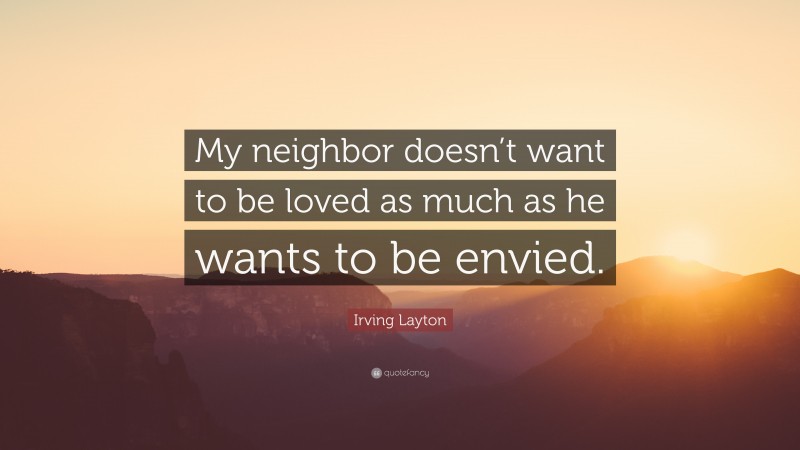 Irving Layton Quote: “My neighbor doesn’t want to be loved as much as he wants to be envied.”