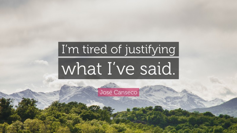 José Canseco Quote: “I’m tired of justifying what I’ve said.”