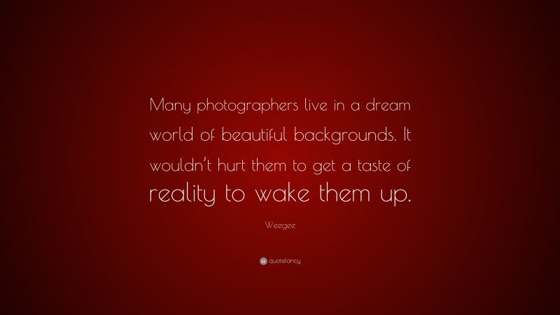 Weegee Quote: “Many photographers live in a dream world of beautiful backgrounds. It wouldn’t hurt them to get a taste of reality to wake them up.”