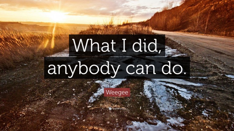 Weegee Quote: “What I did, anybody can do.”